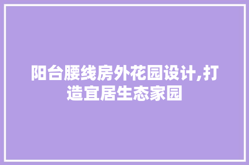 阳台腰线房外花园设计,打造宜居生态家园 门窗装修