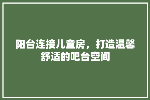 阳台连接儿童房，打造温馨舒适的吧台空间