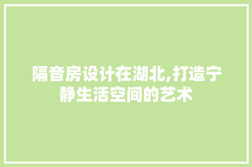 隔音房设计在湖北,打造宁静生活空间的艺术