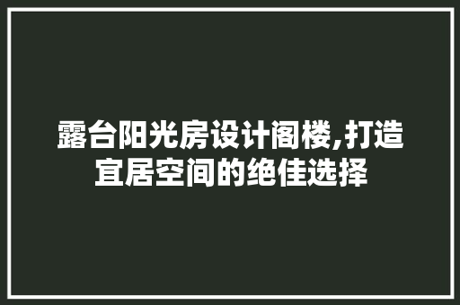露台阳光房设计阁楼,打造宜居空间的绝佳选择