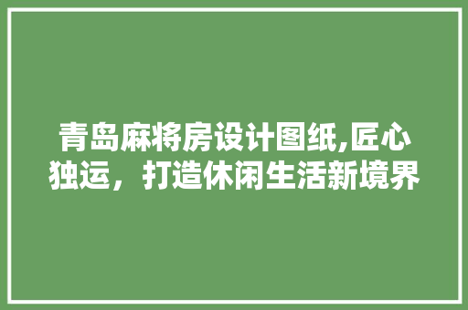 青岛麻将房设计图纸,匠心独运，打造休闲生活新境界