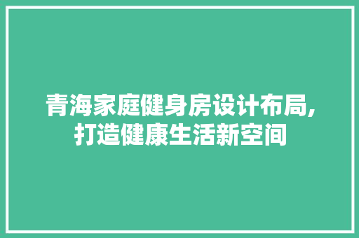 青海家庭健身房设计布局,打造健康生活新空间