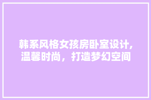 韩系风格女孩房卧室设计,温馨时尚，打造梦幻空间