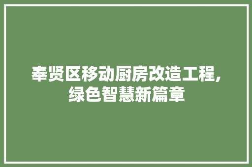 奉贤区移动厨房改造工程,绿色智慧新篇章