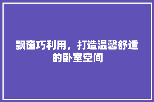 飘窗巧利用，打造温馨舒适的卧室空间