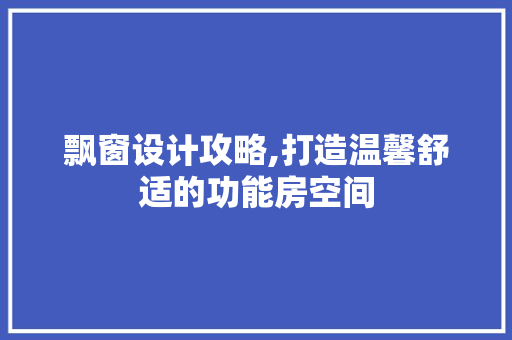 飘窗设计攻略,打造温馨舒适的功能房空间
