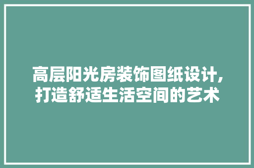 高层阳光房装饰图纸设计,打造舒适生活空间的艺术