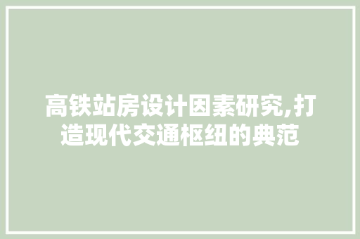 高铁站房设计因素研究,打造现代交通枢纽的典范