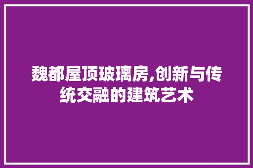 魏都屋顶玻璃房,创新与传统交融的建筑艺术