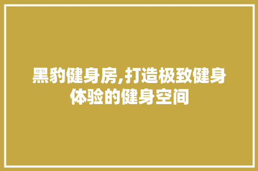 黑豹健身房,打造极致健身体验的健身空间