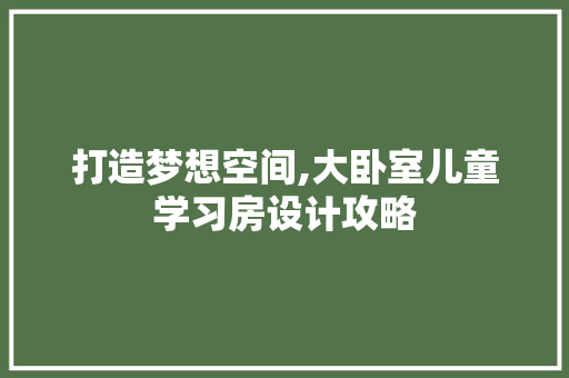 打造梦想空间,大卧室儿童学习房设计攻略