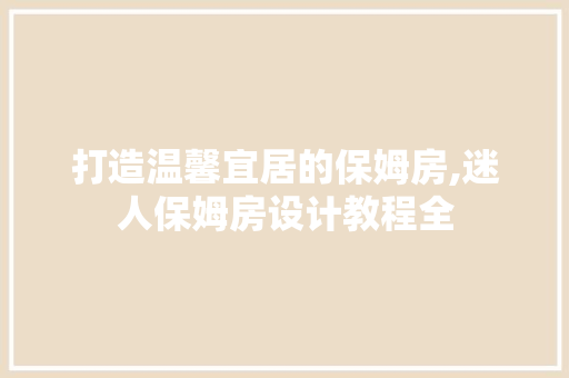 打造温馨宜居的保姆房,迷人保姆房设计教程全