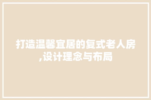 打造温馨宜居的复式老人房,设计理念与布局