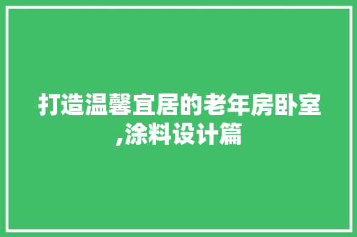 打造温馨宜居的老年房卧室,涂料设计篇