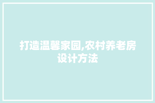 打造温馨家园,农村养老房设计方法