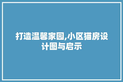打造温馨家园,小区猫房设计图与启示