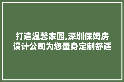 打造温馨家园,深圳保姆房设计公司为您量身定制舒适居住空间