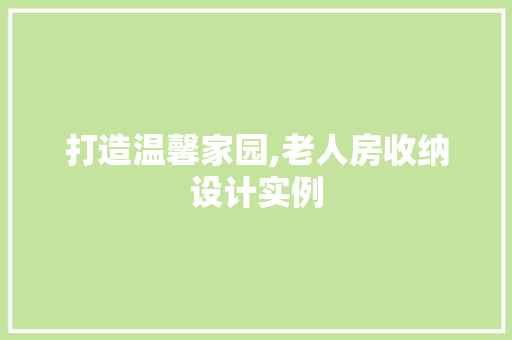 打造温馨家园,老人房收纳设计实例