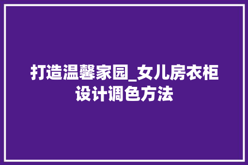 打造温馨家园_女儿房衣柜设计调色方法