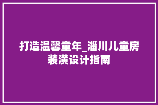 打造温馨童年_淄川儿童房装潢设计指南