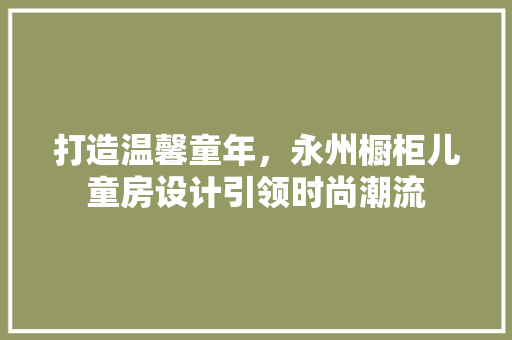 打造温馨童年，永州橱柜儿童房设计引领时尚潮流