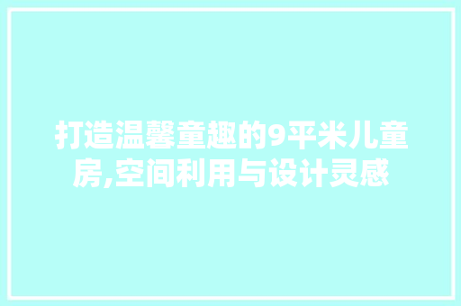 打造温馨童趣的9平米儿童房,空间利用与设计灵感 装修材料