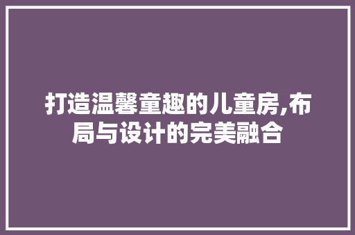 打造温馨童趣的儿童房,布局与设计的完美融合 墙面装饰