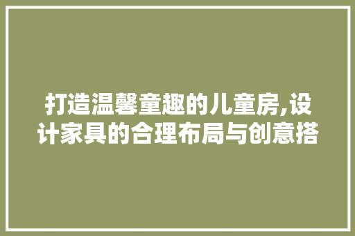 打造温馨童趣的儿童房,设计家具的合理布局与创意搭配