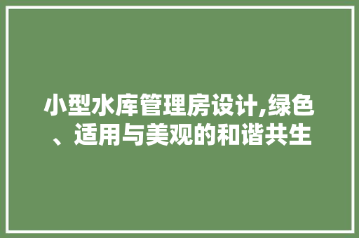 小型水库管理房设计,绿色、适用与美观的和谐共生