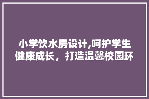 小学饮水房设计,呵护学生健康成长，打造温馨校园环境