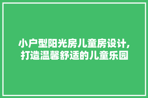 小户型阳光房儿童房设计,打造温馨舒适的儿童乐园