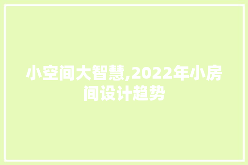 小空间大智慧,2022年小房间设计趋势