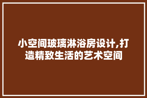 小空间玻璃淋浴房设计,打造精致生活的艺术空间