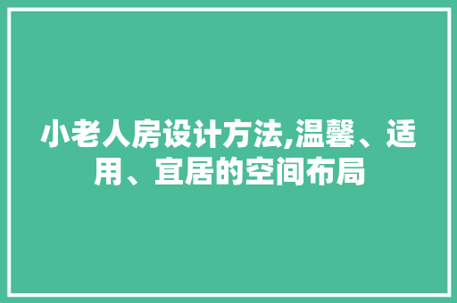 小老人房设计方法,温馨、适用、宜居的空间布局 景观设计