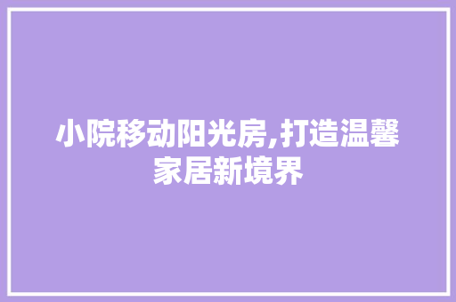 小院移动阳光房,打造温馨家居新境界 隔断设计