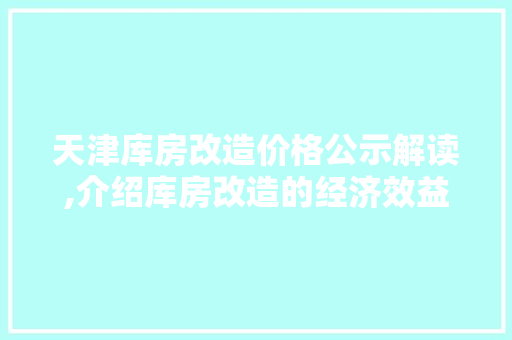 天津库房改造价格公示解读,介绍库房改造的经济效益与未来发展