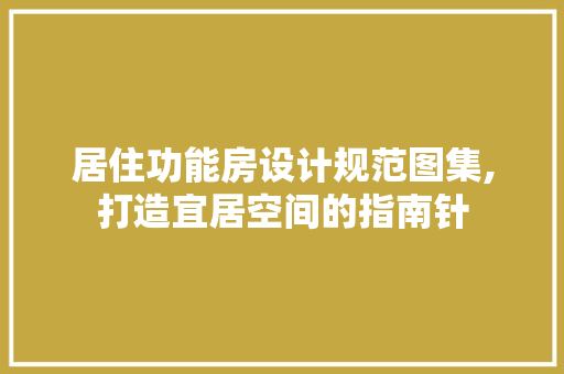 居住功能房设计规范图集,打造宜居空间的指南针