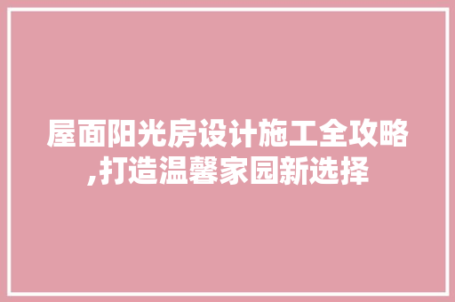 屋面阳光房设计施工全攻略,打造温馨家园新选择