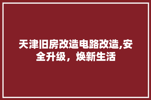 天津旧房改造电路改造,安全升级，焕新生活