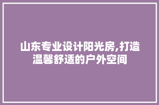 山东专业设计阳光房,打造温馨舒适的户外空间
