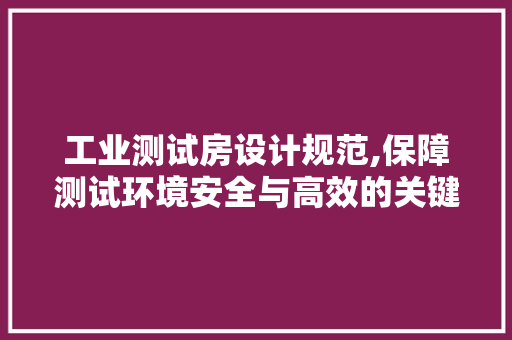 工业测试房设计规范,保障测试环境安全与高效的关键