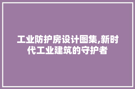 工业防护房设计图集,新时代工业建筑的守护者 隔断设计