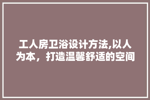 工人房卫浴设计方法,以人为本，打造温馨舒适的空间 装修材料