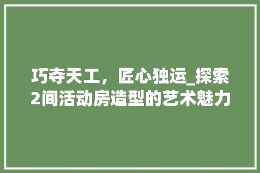 巧夺天工,匠心独运_探索2间活动房造型的艺术魅力 景观设计 巧夺天工,匠心独运_探索2间活动房造型的艺术魅力 景观设计