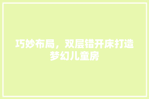 巧妙布局，双层错开床打造梦幻儿童房