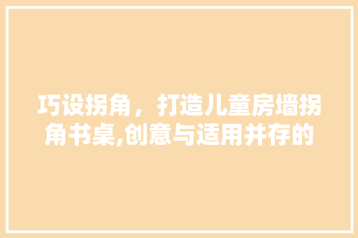 巧设拐角，打造儿童房墙拐角书桌,创意与适用并存的家居设计 庭院装修