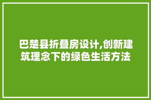 巴楚县折叠房设计,创新建筑理念下的绿色生活方法