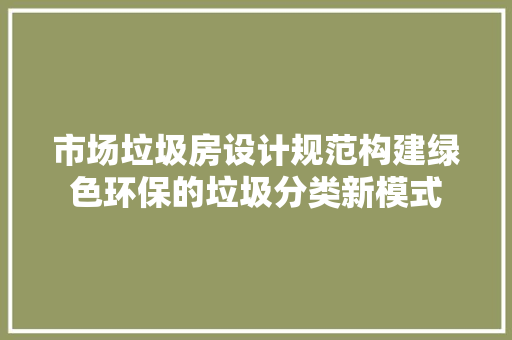 市场垃圾房设计规范构建绿色环保的垃圾分类新模式