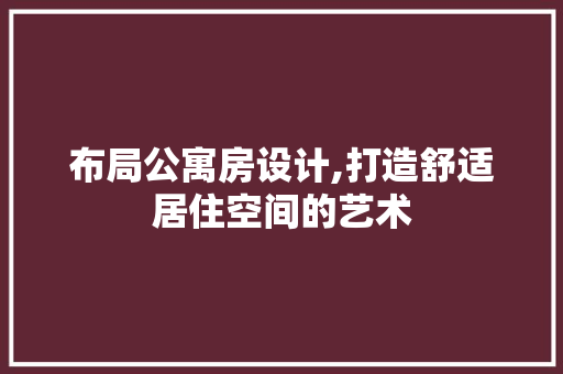 布局公寓房设计,打造舒适居住空间的艺术 装修攻略