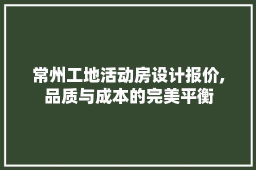 常州工地活动房设计报价,品质与成本的完美平衡